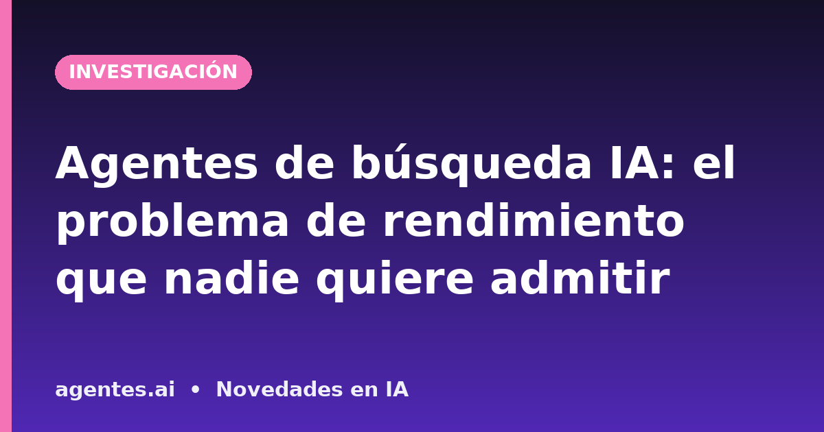 Agentes de búsqueda IA: el problema de rendimiento que nadie quiere admitir