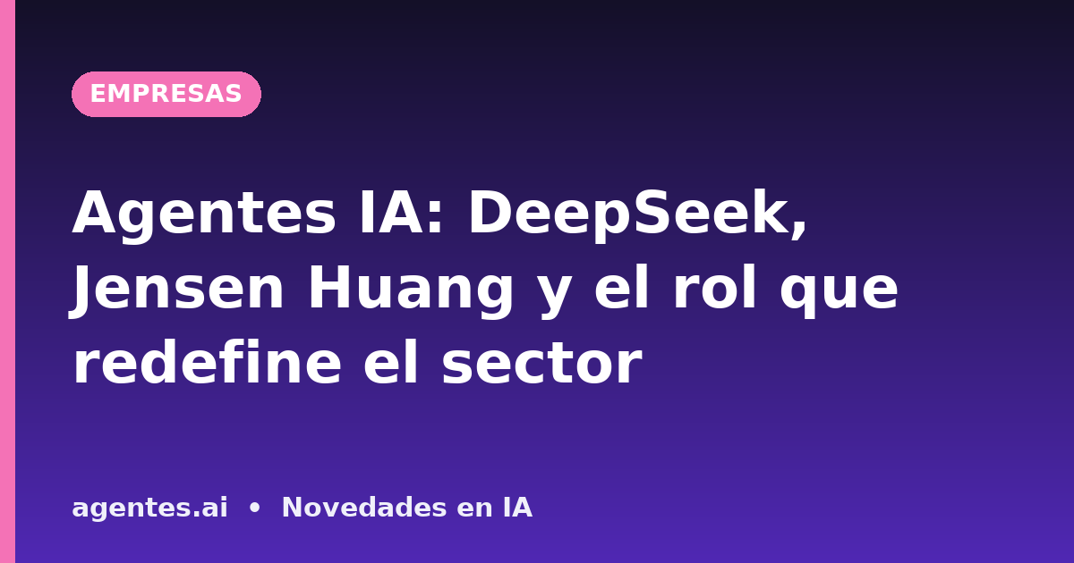 Agentes IA: DeepSeek, Jensen Huang y el rol que redefine el sector