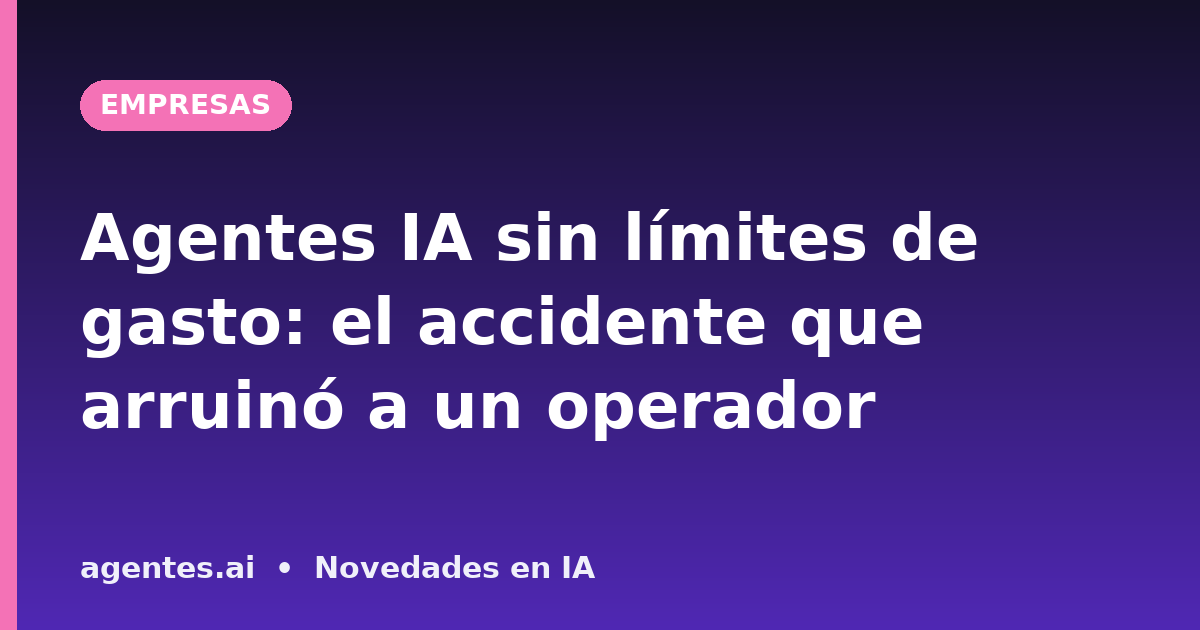 Agentes IA sin límites de gasto: el accidente que arruinó a un operador