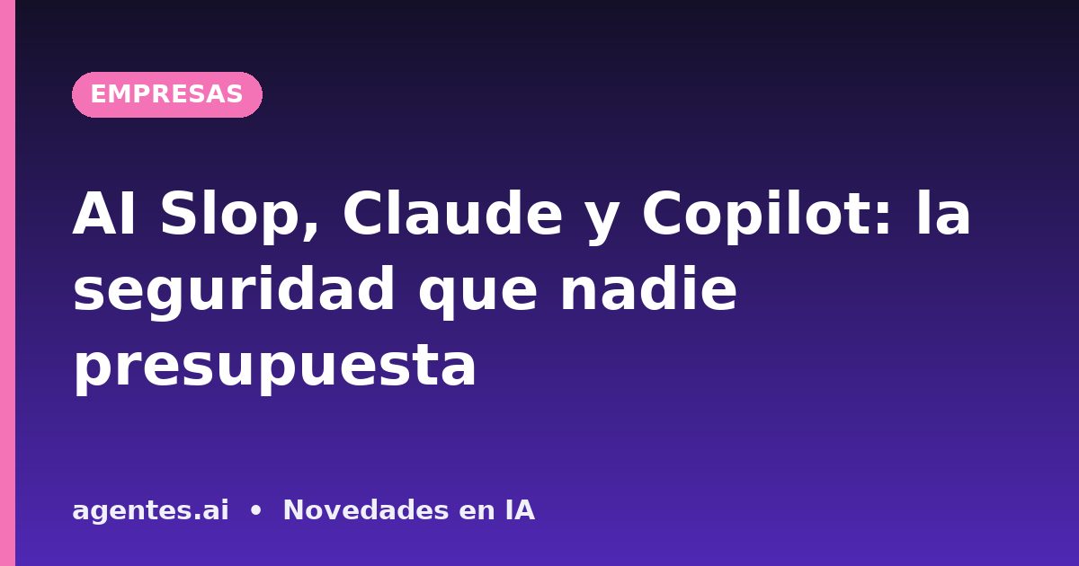 AI Slop, Claude y Copilot: la seguridad que nadie presupuesta