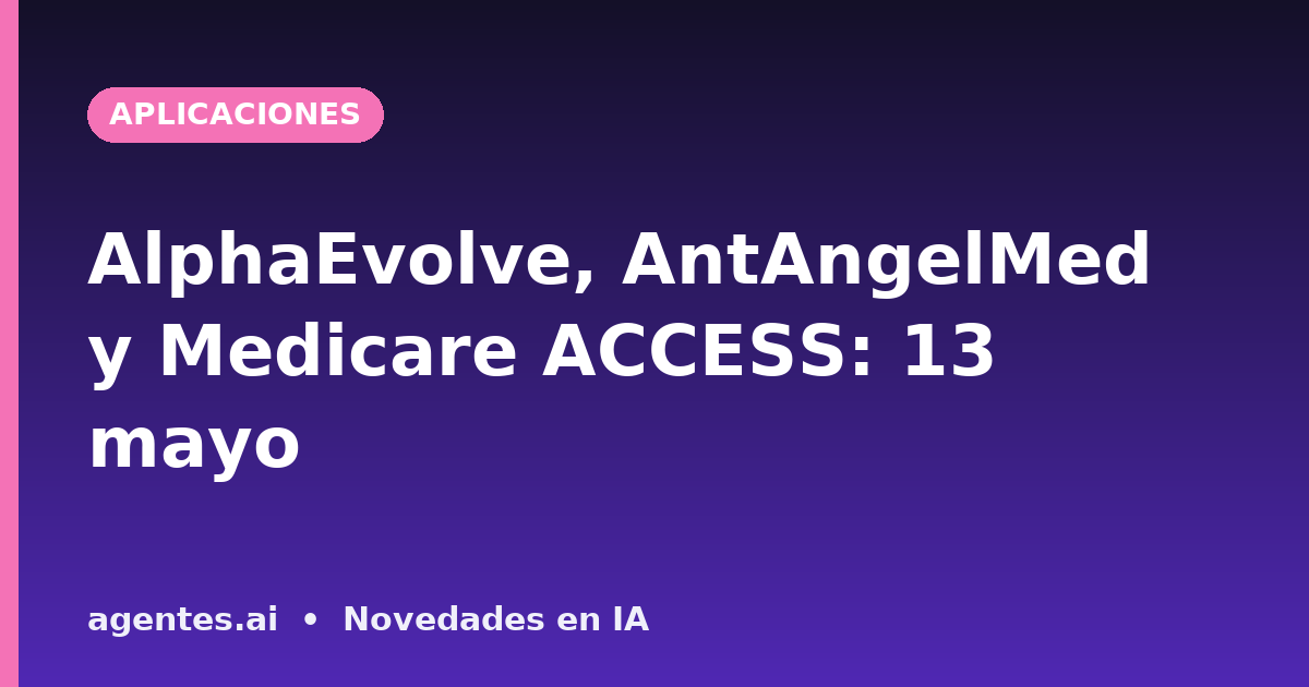 AlphaEvolve, AntAngelMed y Medicare ACCESS: 13 mayo