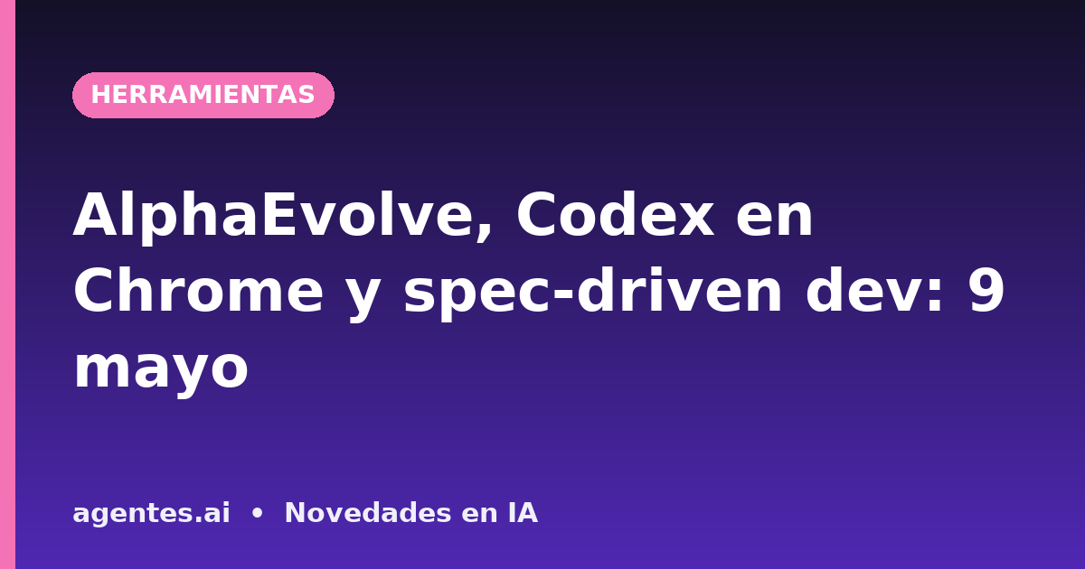AlphaEvolve, Codex en Chrome y spec-driven dev: 9 mayo