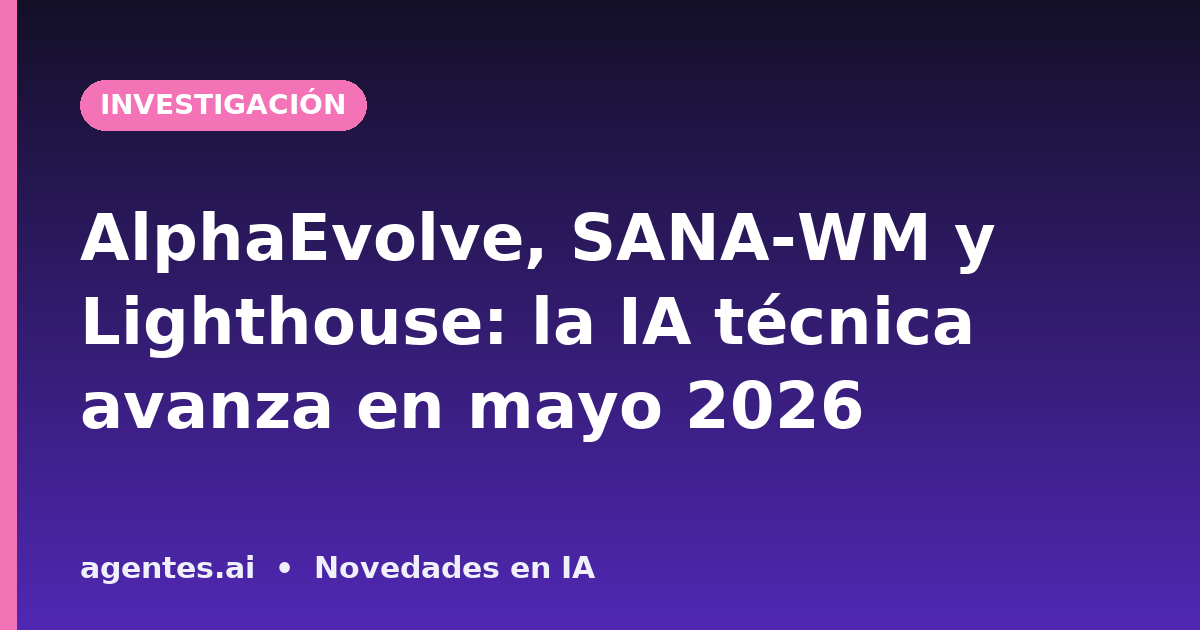AlphaEvolve, SANA-WM y Lighthouse: la IA técnica avanza en mayo 2026