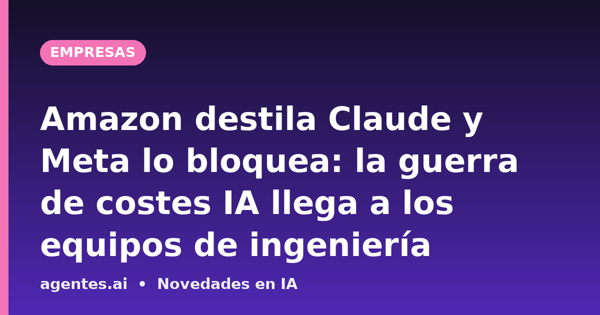 Amazon destila Claude y Meta lo bloquea: la guerra de costes IA llega a los equipos de ingeniería