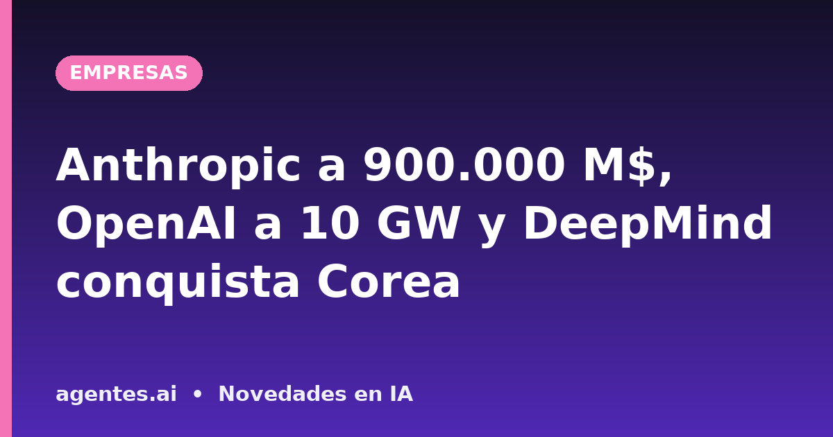 Anthropic a 900.000 M$, OpenAI a 10 GW y DeepMind conquista Corea