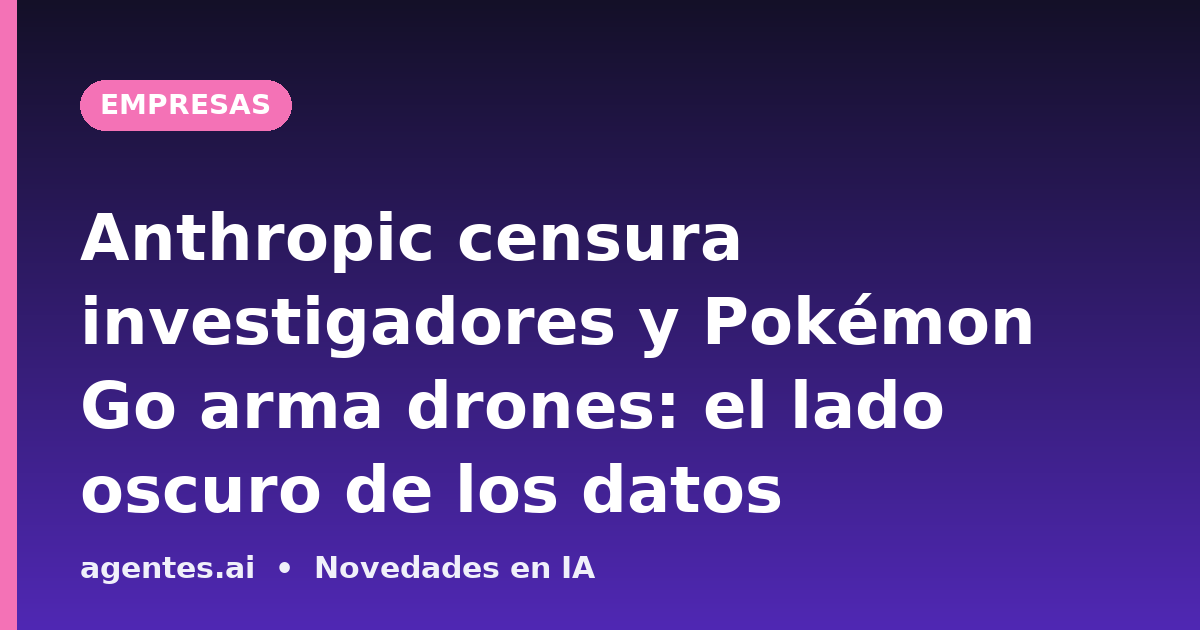 Anthropic censura investigadores y Pokémon Go arma drones: el lado oscuro de los datos