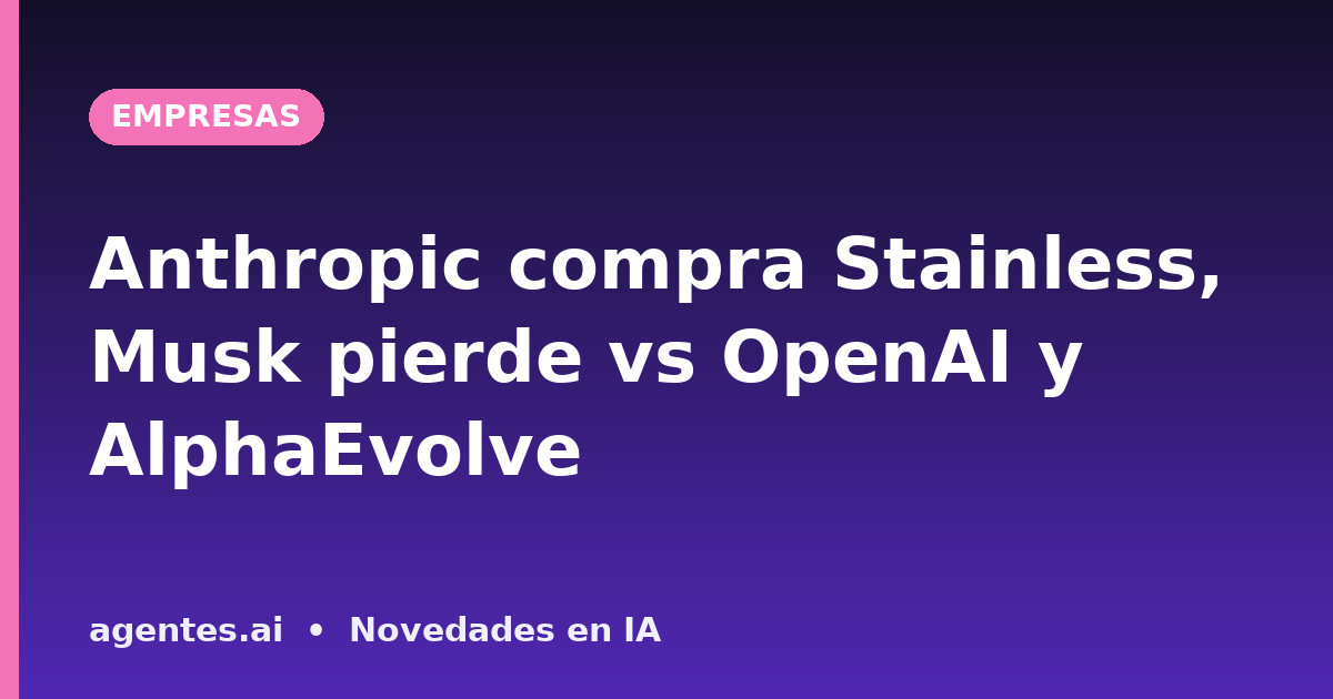 Anthropic compra Stainless, Musk pierde vs OpenAI y AlphaEvolve