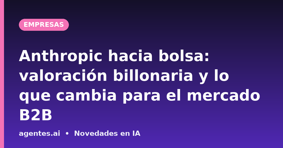 Anthropic hacia bolsa: valoración billonaria y lo que cambia para el mercado B2B