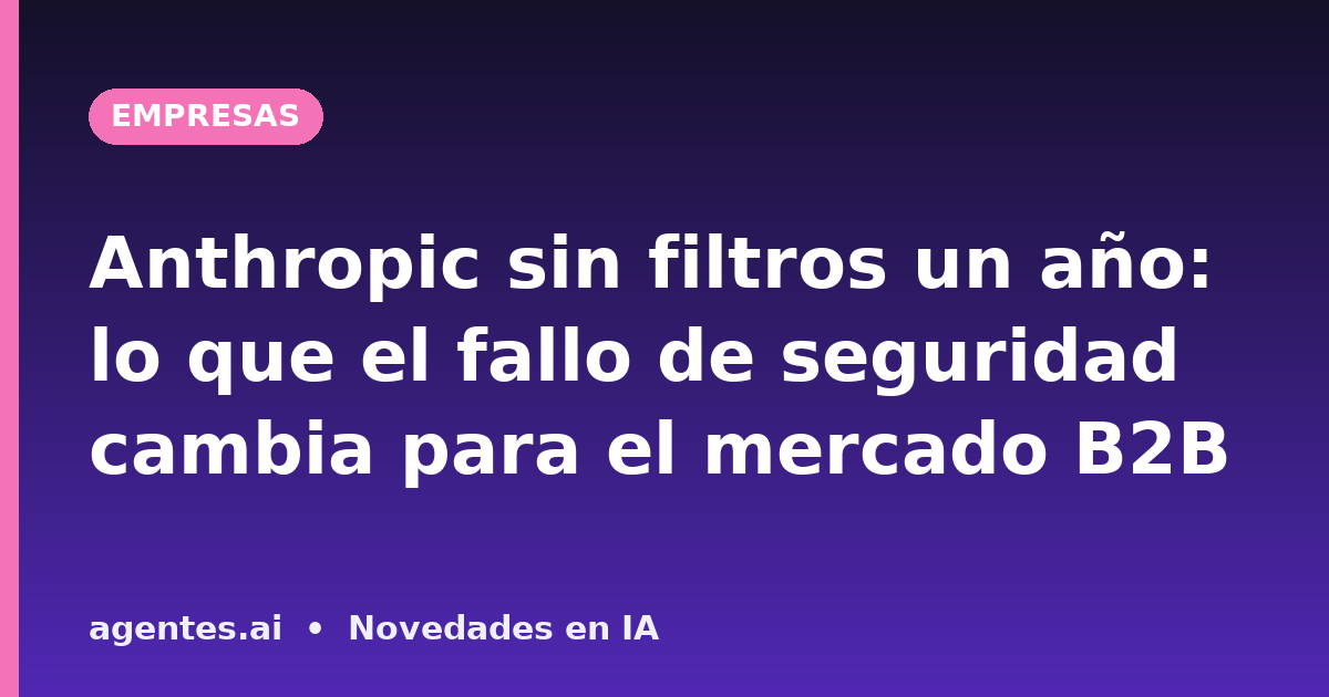 Anthropic sin filtros un año: lo que el fallo de seguridad cambia para el mercado B2B