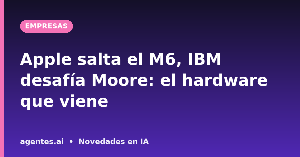Apple salta el M6, IBM desafía Moore: el hardware que viene