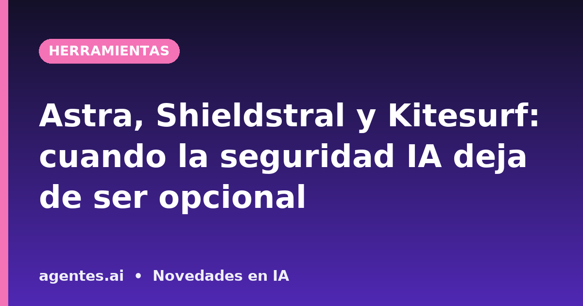 Astra, Shieldstral y Kitesurf: cuando la seguridad IA deja de ser opcional