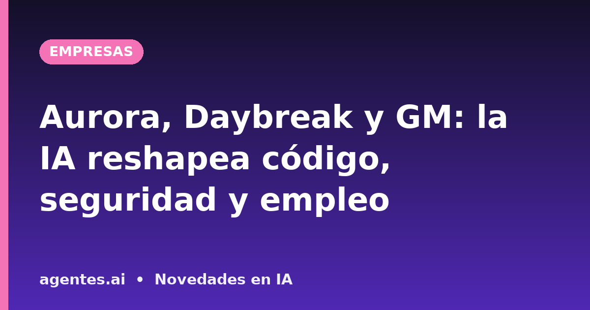 Aurora, Daybreak y GM: la IA reshapea código, seguridad y empleo