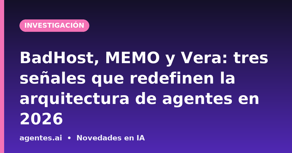 BadHost, MEMO y Vera: tres señales que redefinen la arquitectura de agentes en 2026