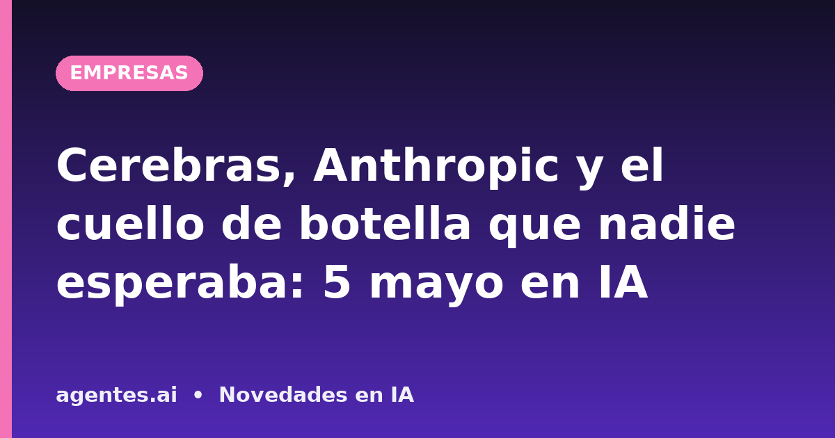 Cerebras, Anthropic y el cuello de botella que nadie esperaba: 5 mayo en IA