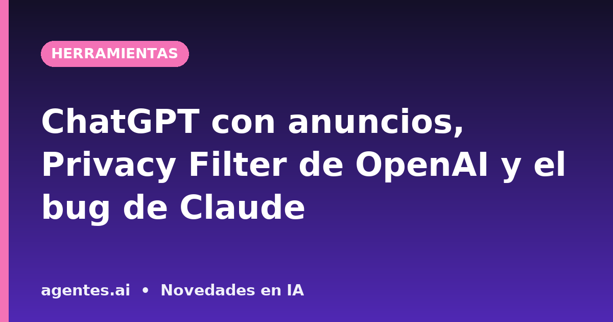 ChatGPT con anuncios, Privacy Filter de OpenAI y el bug de Claude