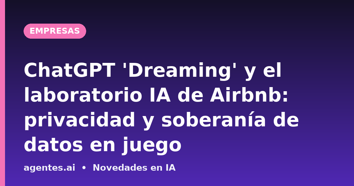 ChatGPT 'Dreaming' y el laboratorio IA de Airbnb: privacidad y soberanía de datos en juego