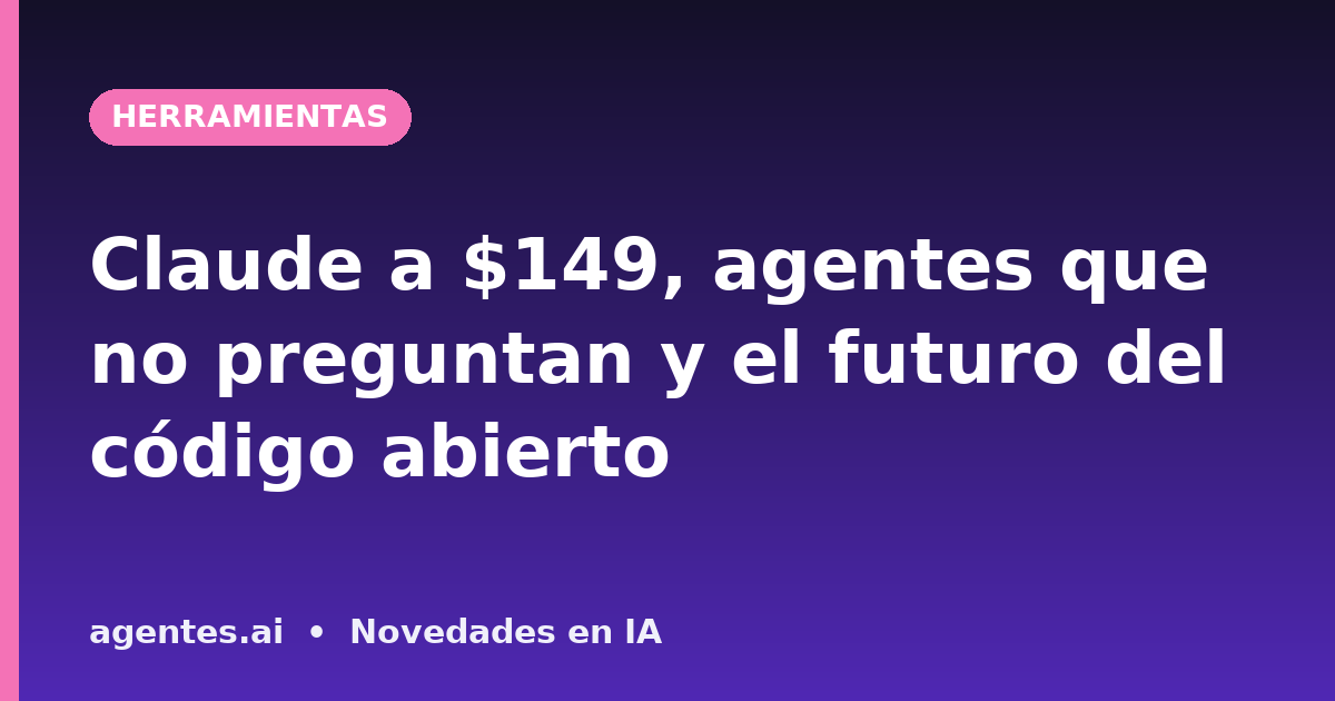 Claude a $149, agentes que no preguntan y el futuro del código abierto