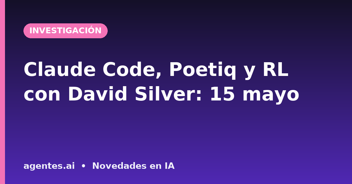 Claude Code, Poetiq y RL con David Silver: 15 mayo