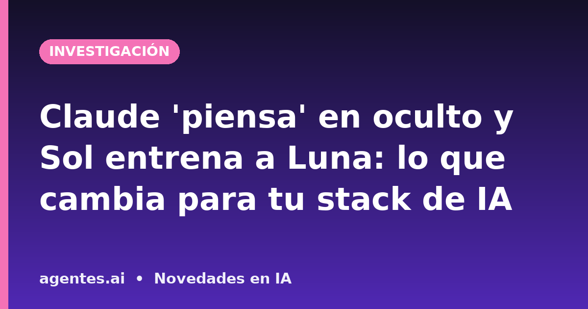 Claude 'piensa' en oculto y Sol entrena a Luna: lo que cambia para tu stack de IA