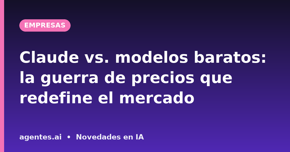 Claude vs. modelos baratos: la guerra de precios que redefine el mercado