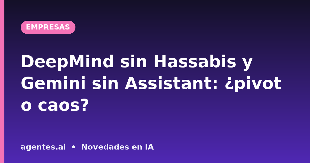 DeepMind sin Hassabis y Gemini sin Assistant: ¿pivot o caos?