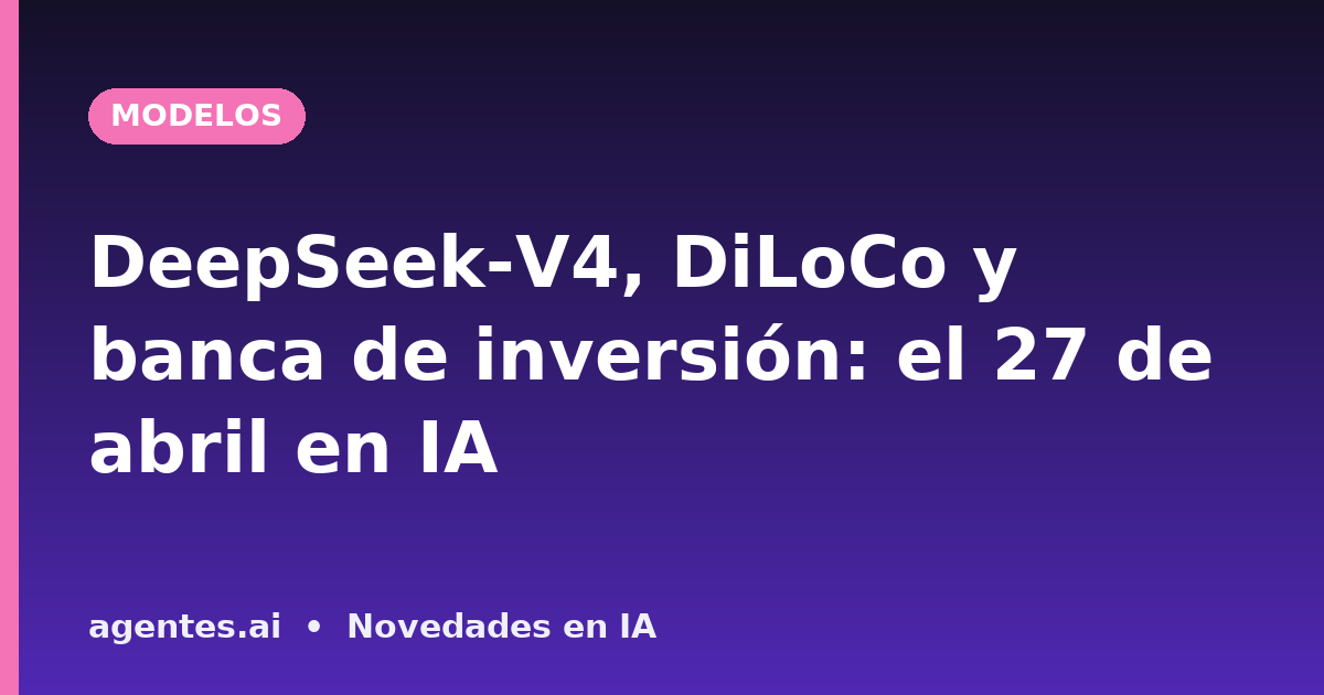 DeepSeek-V4, DiLoCo y banca de inversión: el 27 de abril en IA