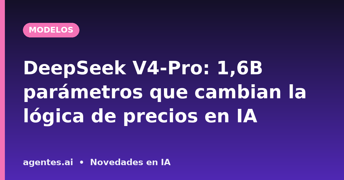 DeepSeek V4-Pro: 1,6B parámetros que cambian la lógica de precios en IA