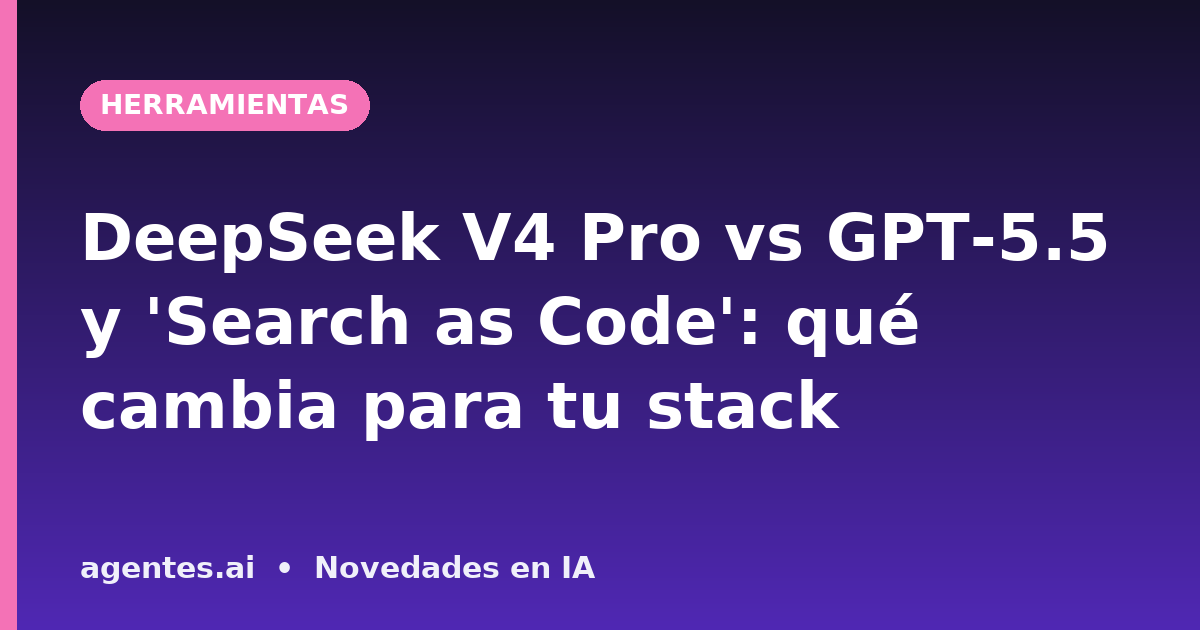DeepSeek V4 Pro vs GPT-5.5 y 'Search as Code': qué cambia para tu stack