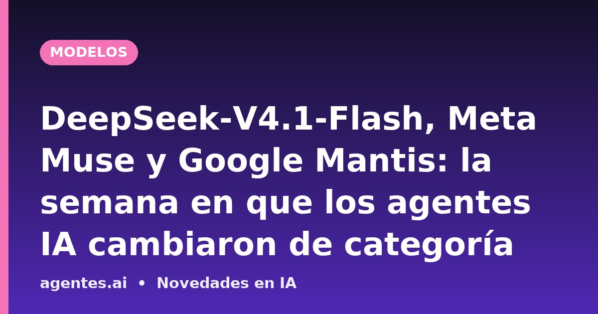 DeepSeek-V4.1-Flash, Meta Muse y Google Mantis: la semana en que los agentes IA cambiaron de categoría
