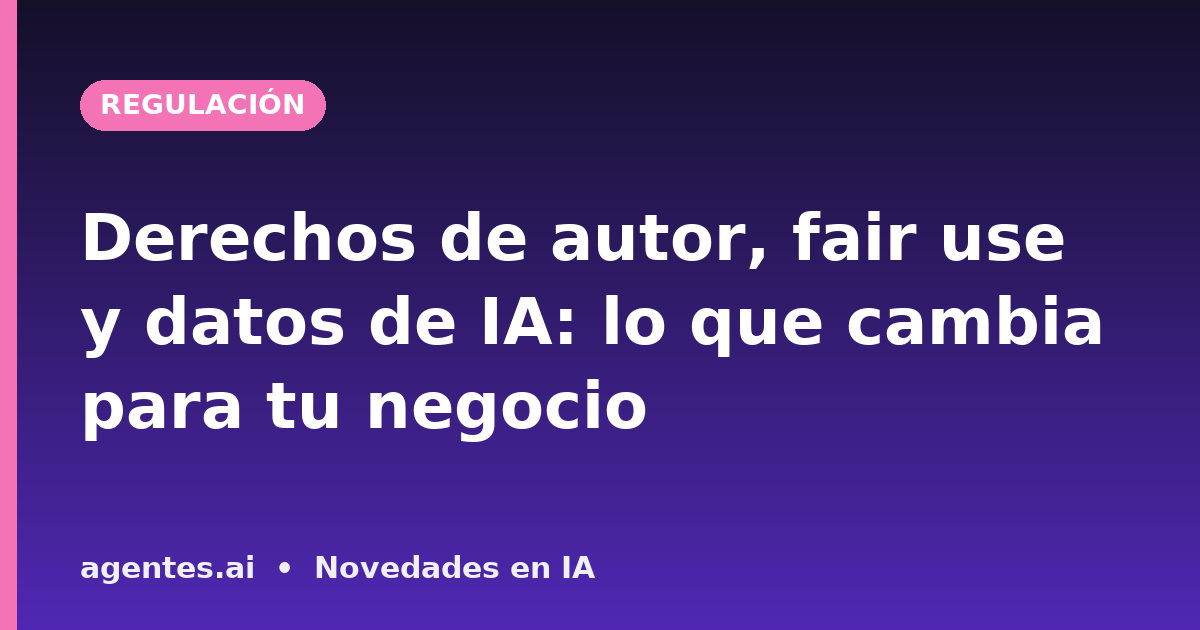 Derechos de autor, fair use y datos de IA: lo que cambia para tu negocio