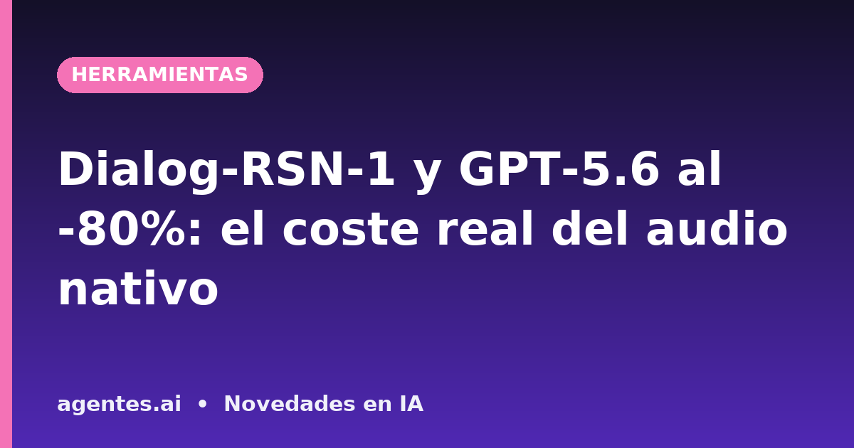 Dialog-RSN-1 y GPT-5.6 al -80%: el coste real del audio nativo