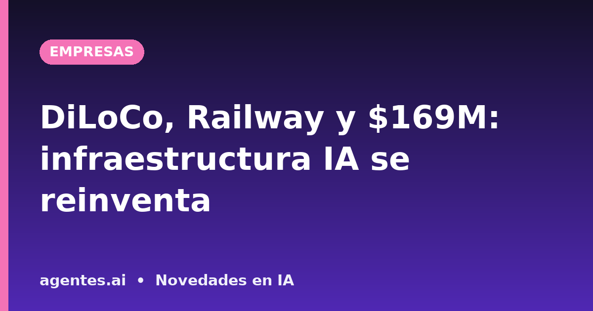 DiLoCo, Railway y $169M: infraestructura IA se reinventa