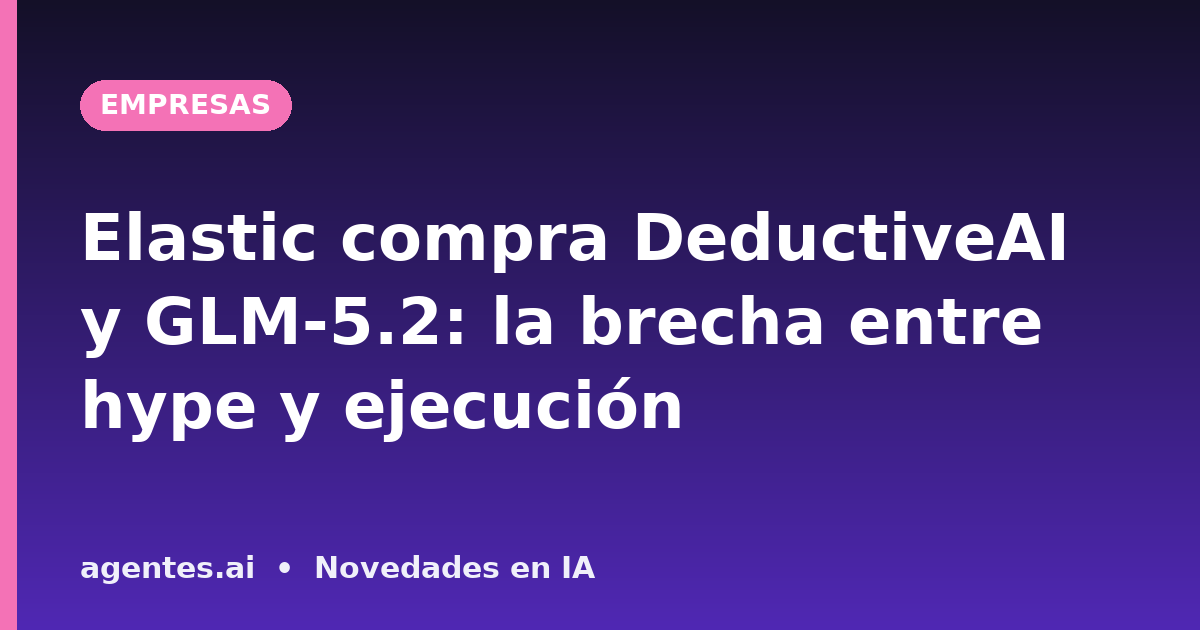 Elastic compra DeductiveAI y GLM-5.2: la brecha entre hype y ejecución