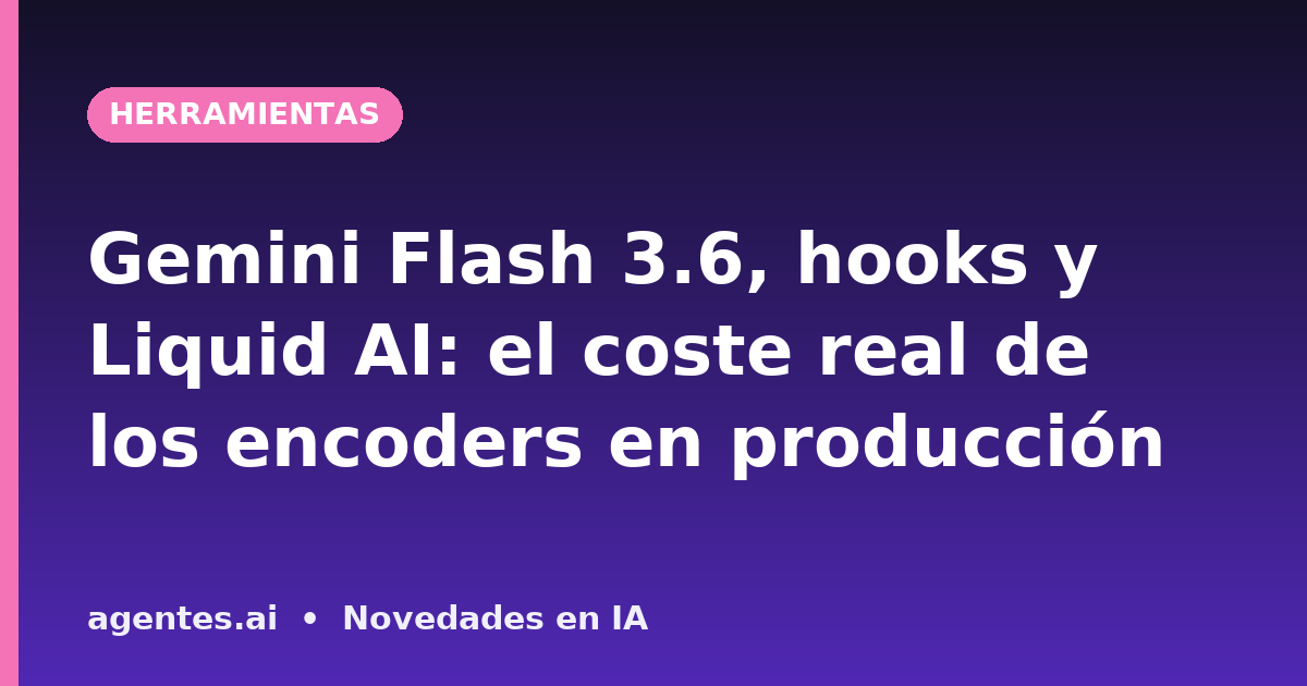 Gemini Flash 3.6, hooks y Liquid AI: el coste real de los encoders en producción