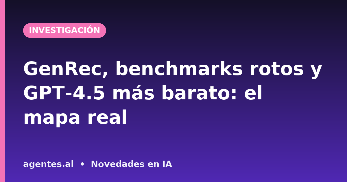 GenRec, benchmarks rotos y GPT-4.5 más barato: el mapa real