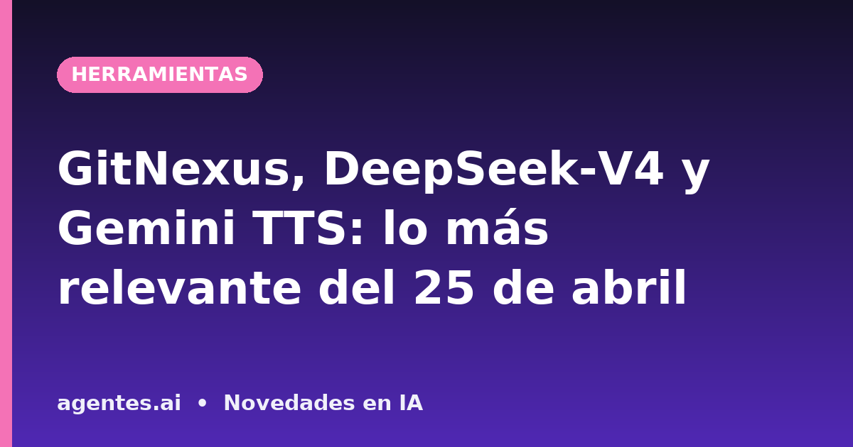 GitNexus, DeepSeek-V4 y Gemini TTS: lo más relevante del 25 de abril
