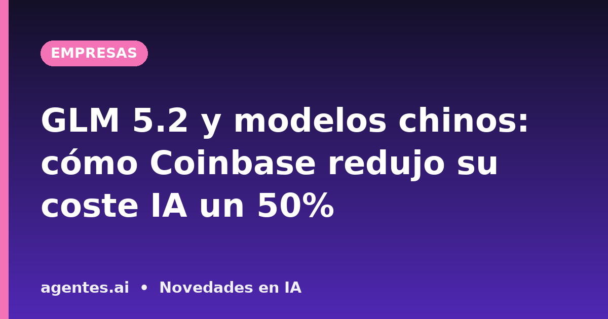 GLM 5.2 y modelos chinos: cómo Coinbase redujo su coste IA un 50%