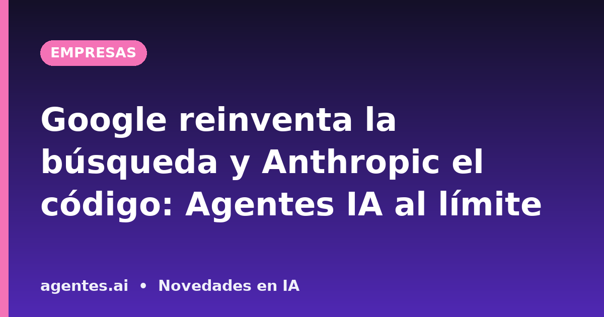 Google reinventa la búsqueda y Anthropic el código: Agentes IA al límite