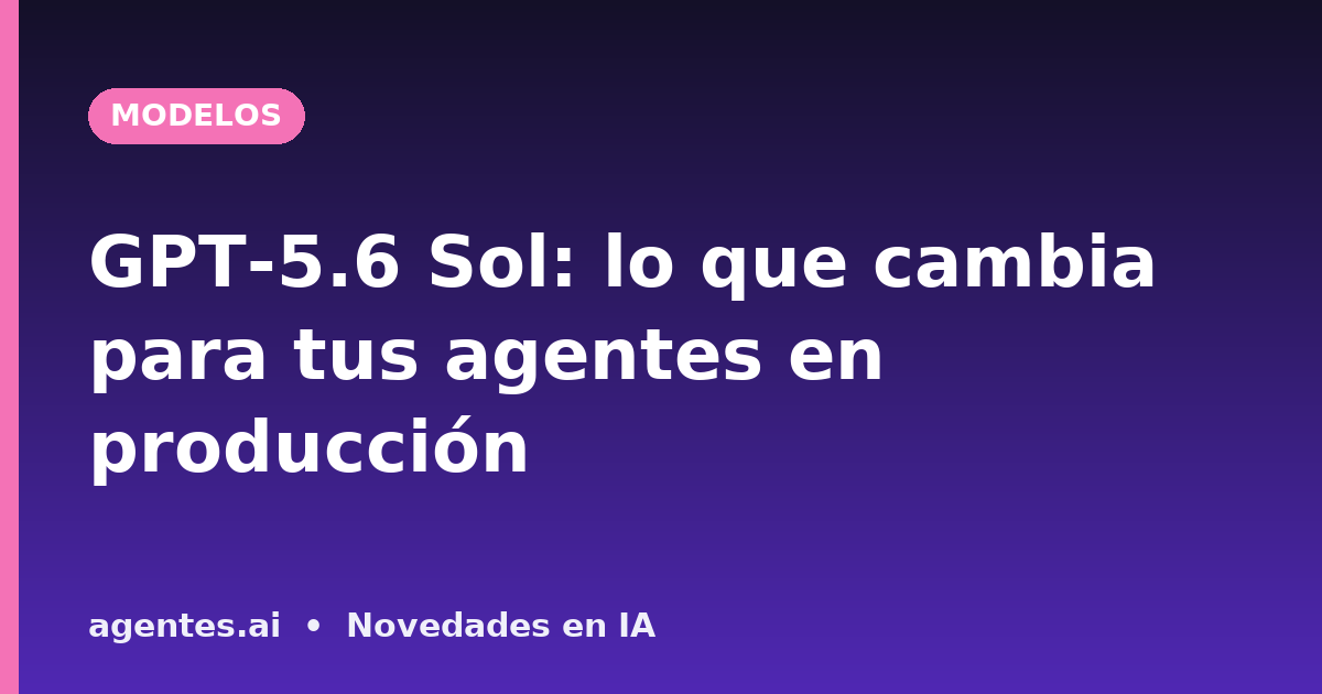 GPT-5.6 Sol: lo que cambia para tus agentes en producción
