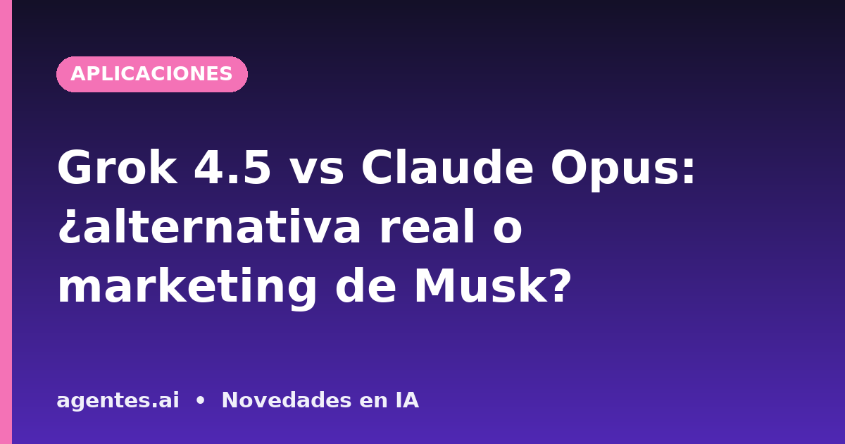 Grok 4.5 vs Claude Opus: ¿alternativa real o marketing de Musk?