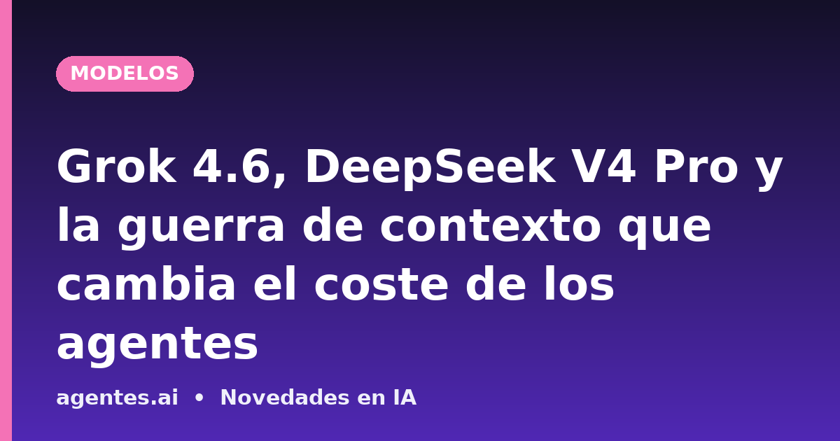 Grok 4.6, DeepSeek V4 Pro y la guerra de contexto que cambia el coste de los agentes