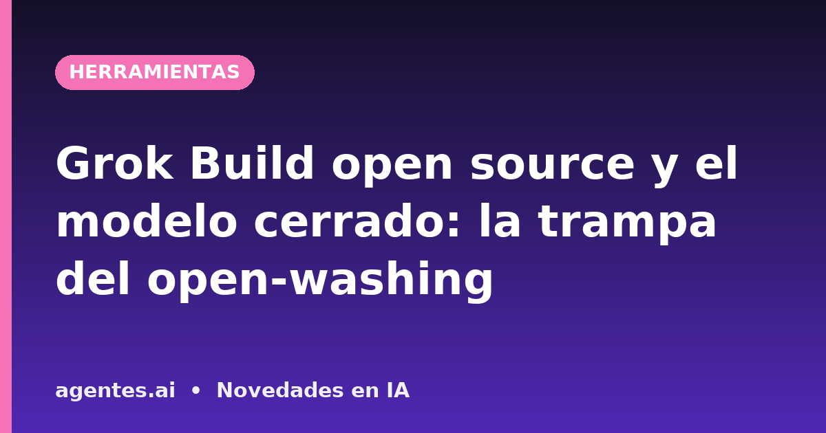 Grok Build open source y el modelo cerrado: la trampa del open-washing