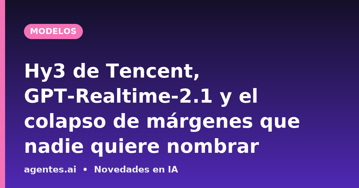 Hy3 de Tencent, GPT-Realtime-2.1 y el colapso de márgenes que nadie quiere nombrar