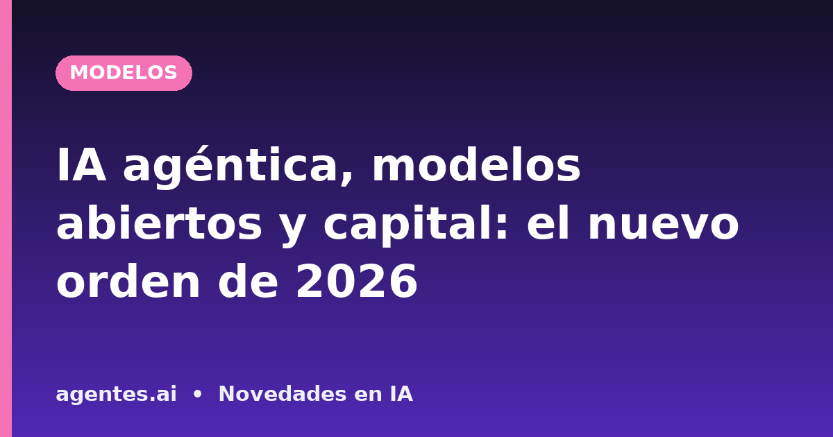 IA agéntica, modelos abiertos y capital: el nuevo orden de 2026