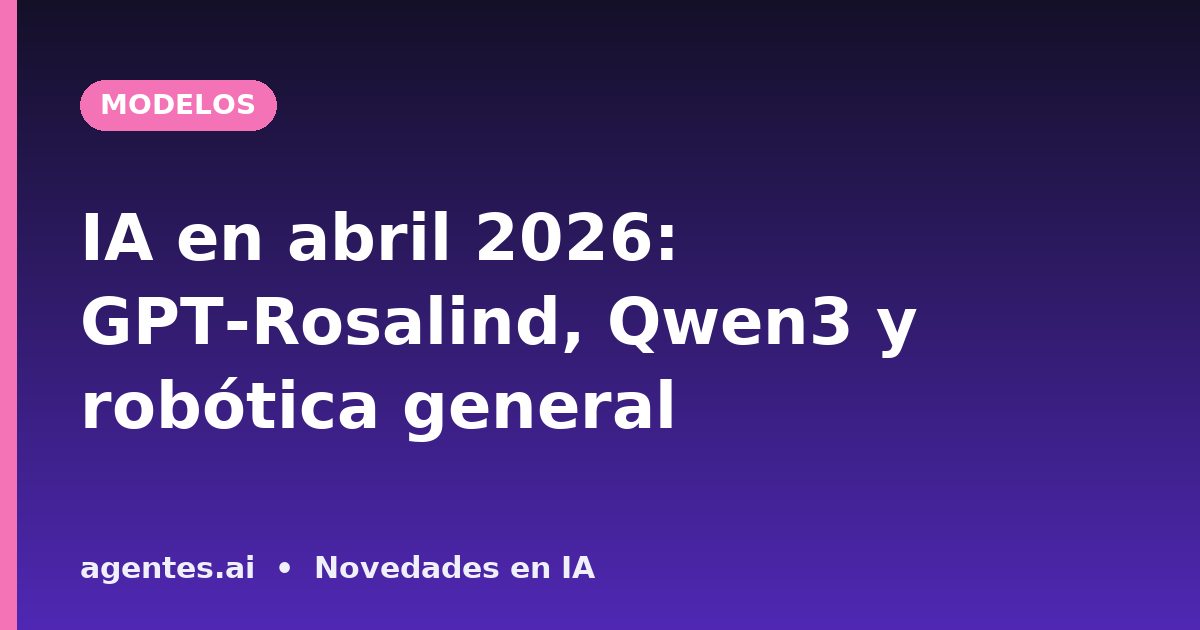 IA en abril 2026: GPT-Rosalind, Qwen3 y robótica general