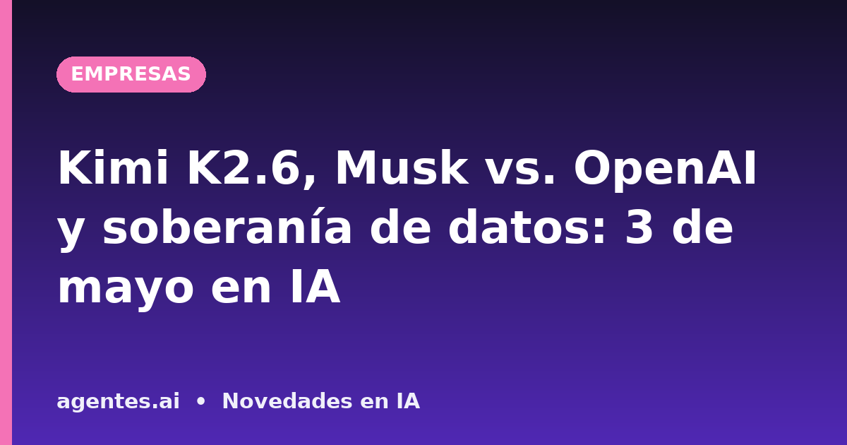 Kimi K2.6, Musk vs. OpenAI y soberanía de datos: 3 de mayo en IA