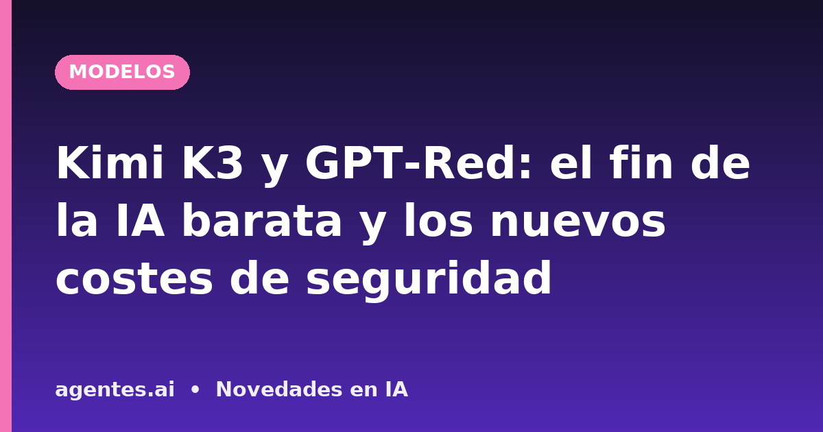 Kimi K3 y GPT-Red: el fin de la IA barata y los nuevos costes de seguridad