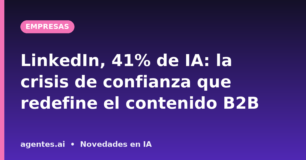 LinkedIn, 41% de IA: la crisis de confianza que redefine el contenido B2B