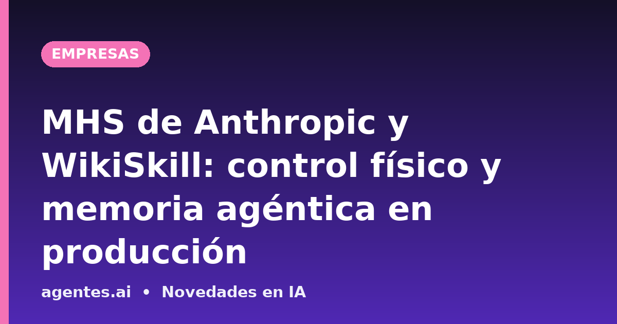 MHS de Anthropic y WikiSkill: control físico y memoria agéntica en producción