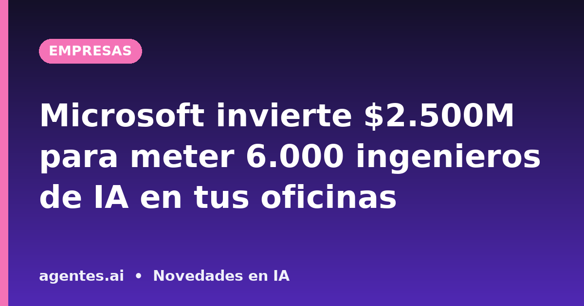 Microsoft invierte $2.500M para meter 6.000 ingenieros de IA en tus oficinas